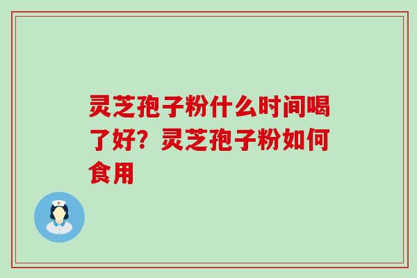 灵芝孢子粉什么时间喝了好？灵芝孢子粉如何食用