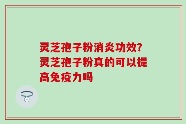 灵芝孢子粉消炎功效？灵芝孢子粉真的可以提高免疫力吗