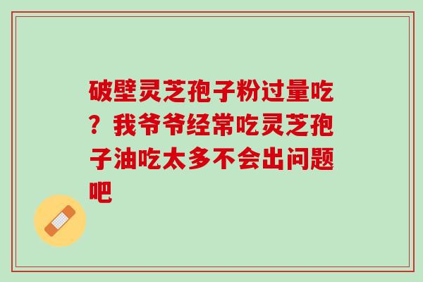 破壁灵芝孢子粉过量吃？我爷爷经常吃灵芝孢子油吃太多不会出问题吧