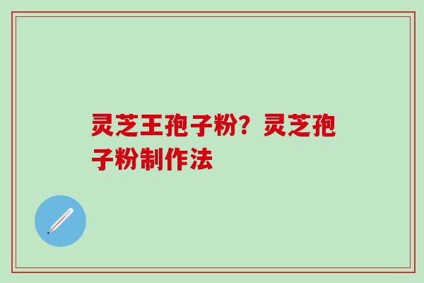 灵芝王孢子粉？灵芝孢子粉制作法
