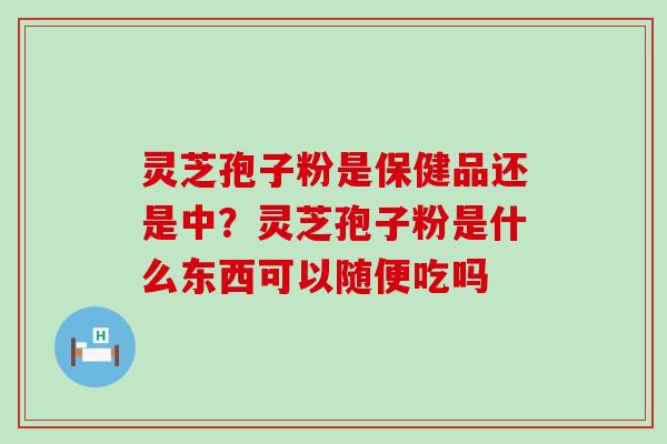 灵芝孢子粉是保健品还是中？灵芝孢子粉是什么东西可以随便吃吗