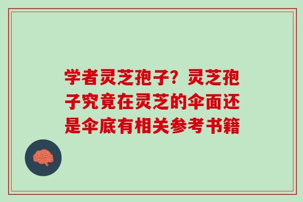 学者灵芝孢子？灵芝孢子究竟在灵芝的伞面还是伞底有相关参考书籍