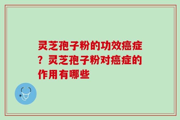 灵芝孢子粉的功效癌症？灵芝孢子粉对癌症的作用有哪些