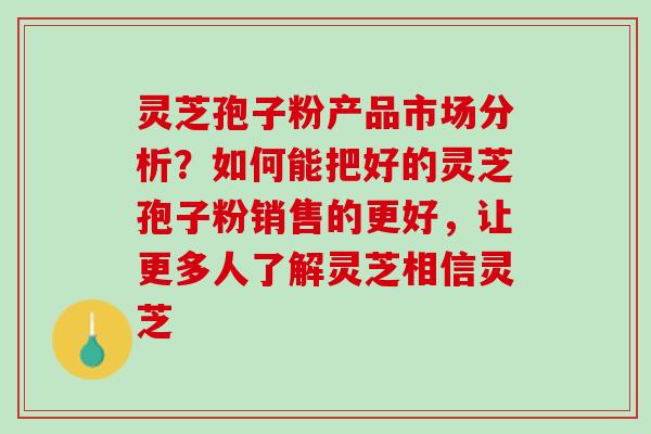 灵芝孢子粉产品市场分析？如何能把好的灵芝孢子粉销售的更好，让更多人了解灵芝相信灵芝