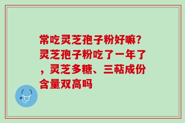 常吃灵芝孢子粉好嘛？灵芝孢子粉吃了一年了，灵芝多糖、三萜成份含量双高吗