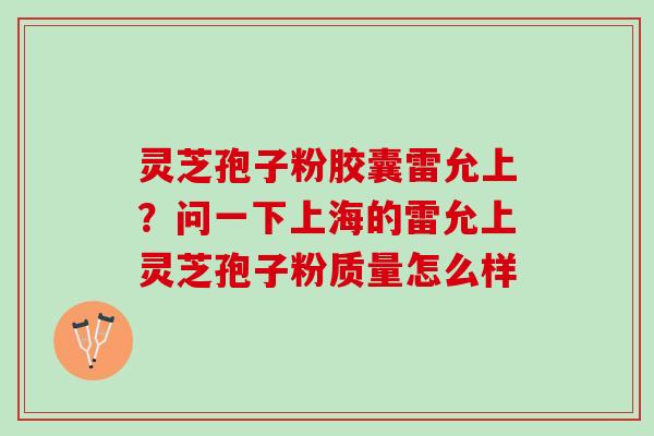 灵芝孢子粉胶囊雷允上？问一下上海的雷允上灵芝孢子粉质量怎么样