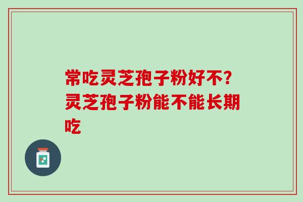 常吃灵芝孢子粉好不？灵芝孢子粉能不能长期吃