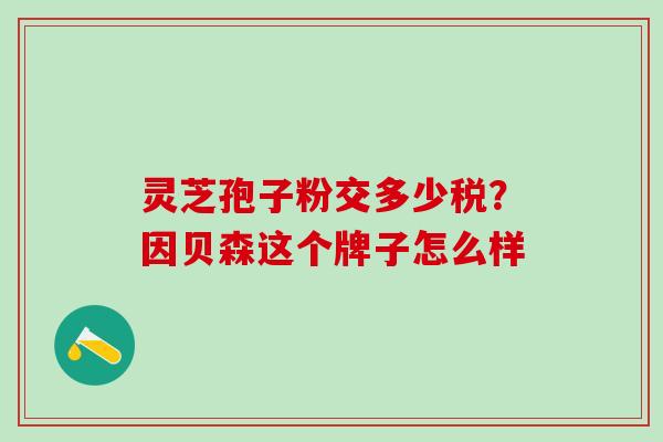 灵芝孢子粉交多少税？因贝森这个牌子怎么样