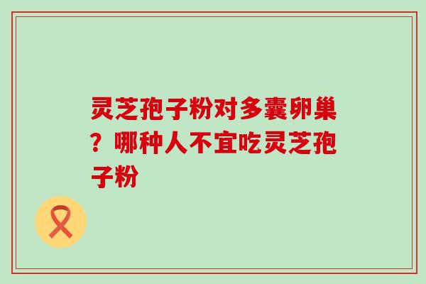 灵芝孢子粉对多囊卵巢？哪种人不宜吃灵芝孢子粉