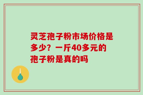灵芝孢子粉市场价格是多少？一斤40多元的孢子粉是真的吗
