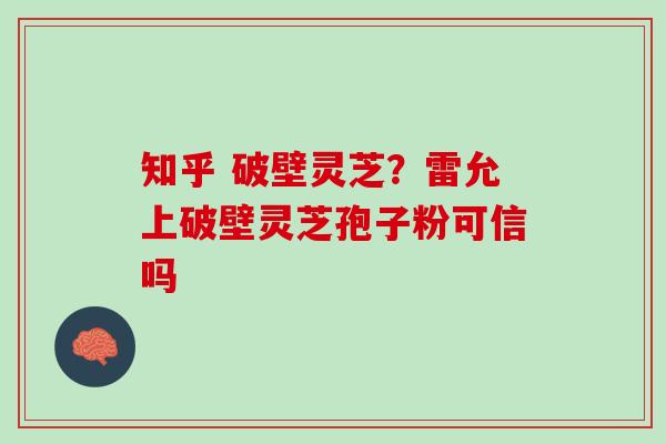 知乎 破壁灵芝？雷允上破壁灵芝孢子粉可信吗