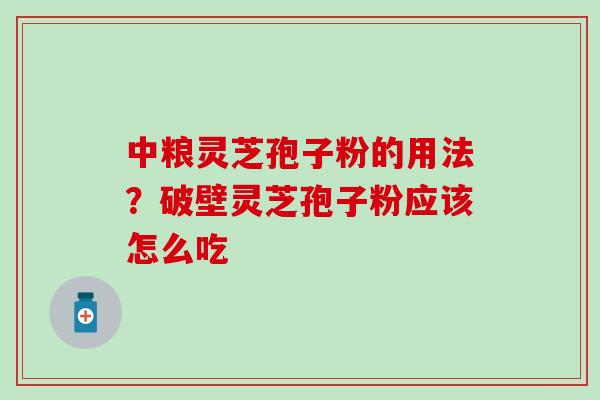 中粮灵芝孢子粉的用法？破壁灵芝孢子粉应该怎么吃