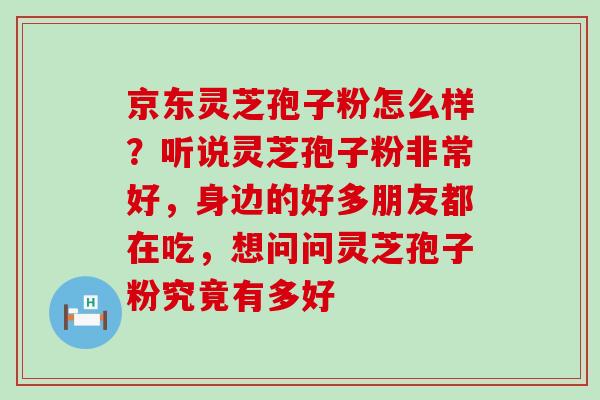 京东灵芝孢子粉怎么样？听说灵芝孢子粉非常好，身边的好多朋友都在吃，想问问灵芝孢子粉究竟有多好
