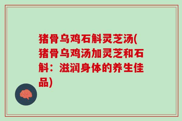 猪骨乌鸡石斛灵芝汤(猪骨乌鸡汤加灵芝和石斛：滋润身体的养生佳品)