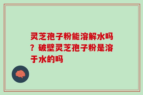 灵芝孢子粉能溶解水吗？破壁灵芝孢子粉是溶于水的吗
