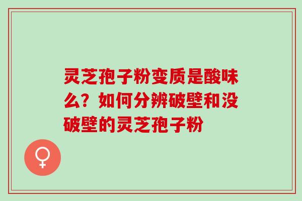 灵芝孢子粉变质是酸味么？如何分辨破壁和没破壁的灵芝孢子粉
