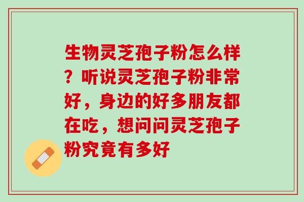 生物灵芝孢子粉怎么样？听说灵芝孢子粉非常好，身边的好多朋友都在吃，想问问灵芝孢子粉究竟有多好