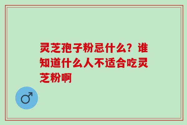 灵芝孢子粉忌什么？谁知道什么人不适合吃灵芝粉啊