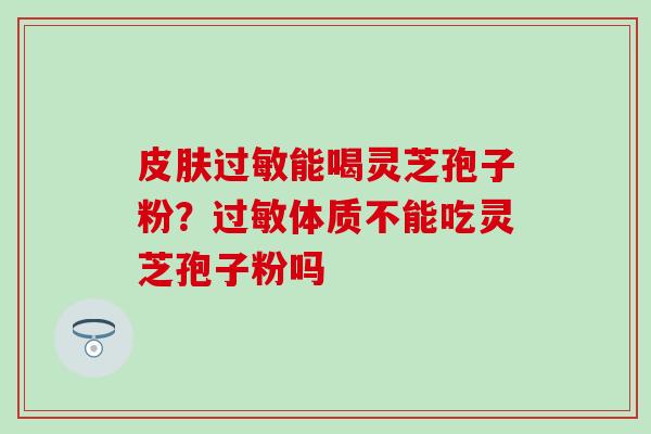 皮肤过敏能喝灵芝孢子粉？过敏体质不能吃灵芝孢子粉吗