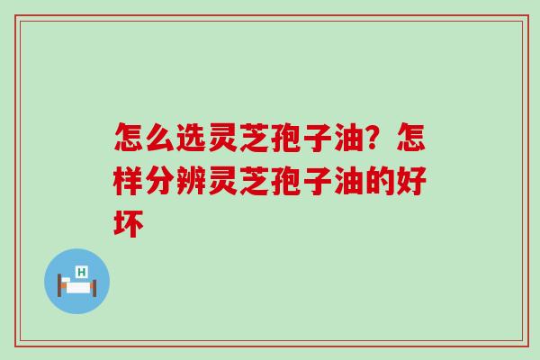 怎么选灵芝孢子油？怎样分辨灵芝孢子油的好坏