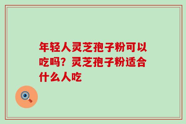 年轻人灵芝孢子粉可以吃吗？灵芝孢子粉适合什么人吃