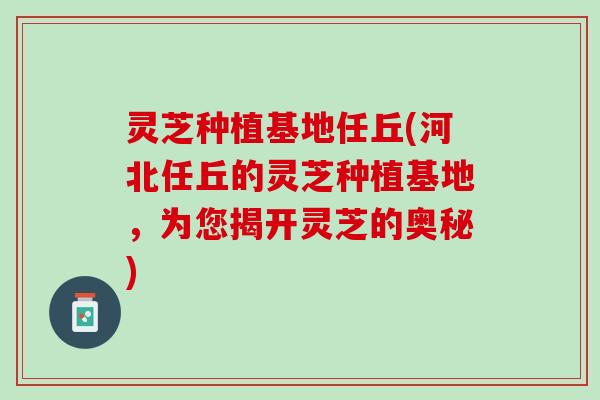 灵芝种植基地任丘(河北任丘的灵芝种植基地，为您揭开灵芝的奥秘)