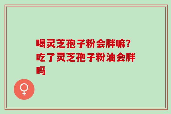 喝灵芝孢子粉会胖嘛？吃了灵芝孢子粉油会胖吗