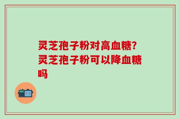 灵芝孢子粉对高血糖？灵芝孢子粉可以降血糖吗