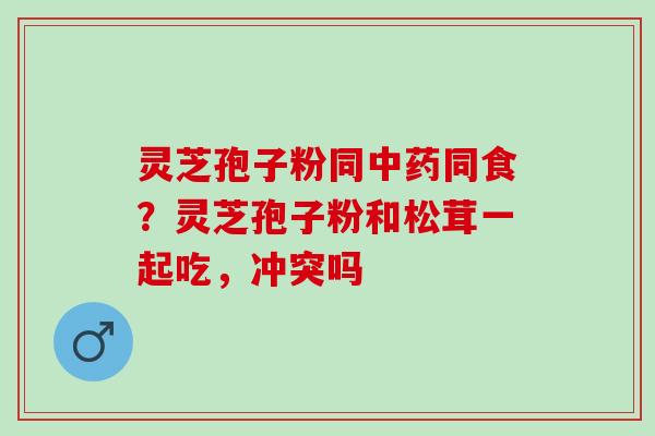 灵芝孢子粉同中药同食？灵芝孢子粉和松茸一起吃，冲突吗