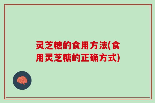 灵芝糖的食用方法(食用灵芝糖的正确方式)
