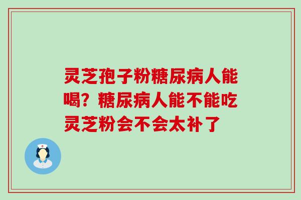 灵芝孢子粉糖尿病人能喝？糖尿病人能不能吃灵芝粉会不会太补了