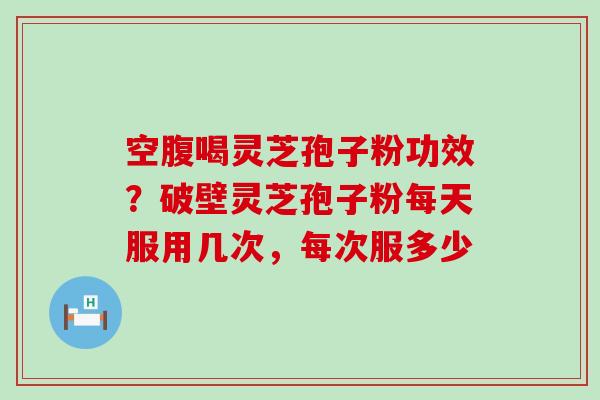 空腹喝灵芝孢子粉功效？破壁灵芝孢子粉每天服用几次，每次服多少