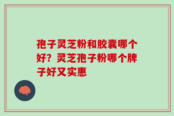 孢子灵芝粉和胶囊哪个好？灵芝孢子粉哪个牌子好又实惠