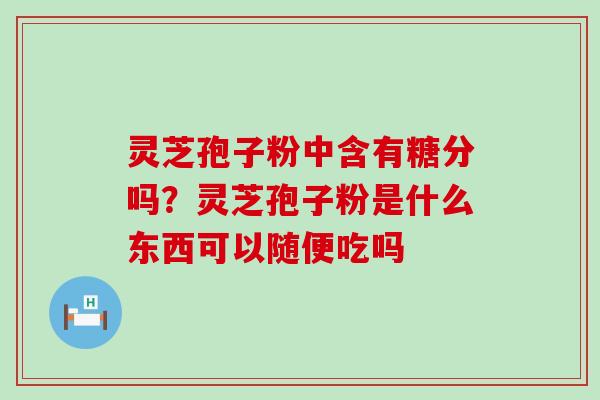 灵芝孢子粉中含有糖分吗？灵芝孢子粉是什么东西可以随便吃吗