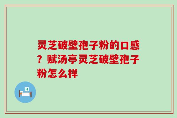 灵芝破壁孢子粉的口感？赋汤亭灵芝破壁孢子粉怎么样
