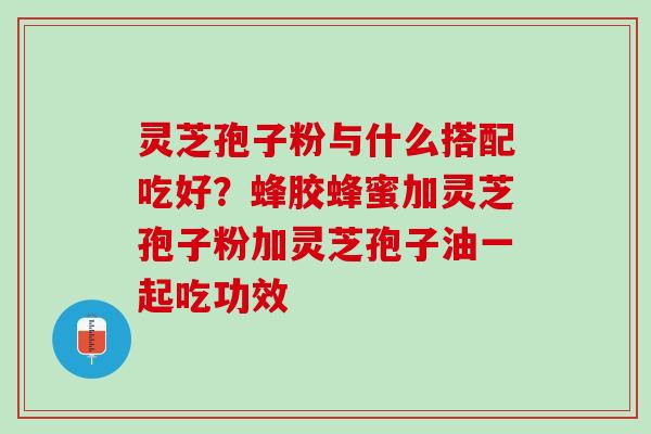 灵芝孢子粉与什么搭配吃好？蜂胶蜂蜜加灵芝孢子粉加灵芝孢子油一起吃功效