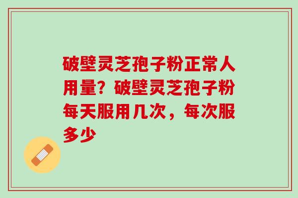 破壁灵芝孢子粉正常人用量？破壁灵芝孢子粉每天服用几次，每次服多少