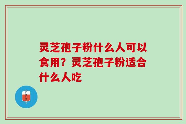 灵芝孢子粉什么人可以食用？灵芝孢子粉适合什么人吃