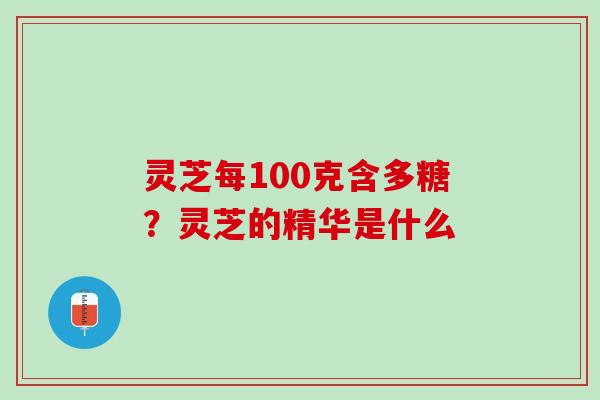 灵芝每100克含多糖？灵芝的精华是什么