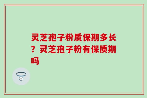 灵芝孢子粉质保期多长？灵芝孢子粉有保质期吗