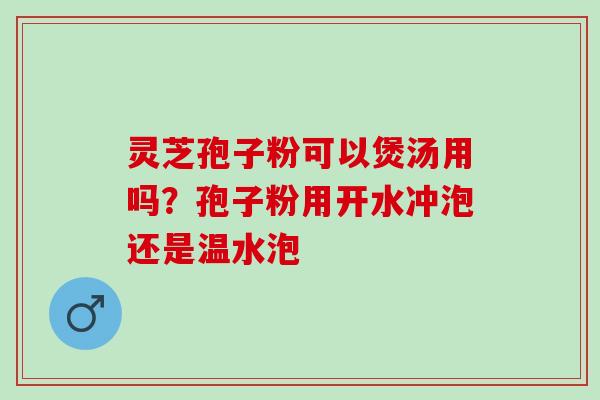 灵芝孢子粉可以煲汤用吗？孢子粉用开水冲泡还是温水泡