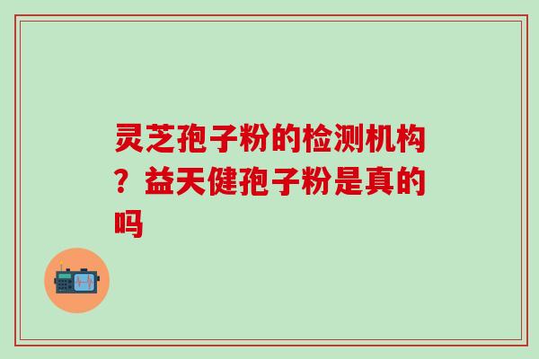 灵芝孢子粉的检测机构？益天健孢子粉是真的吗