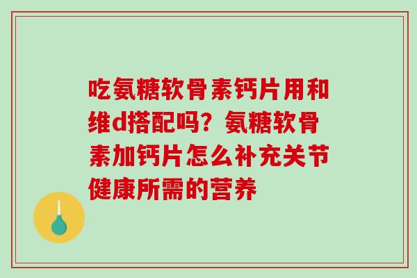 吃氨糖软骨素钙片用和维d搭配吗？氨糖软骨素加钙片怎么补充关节健康所需的营养