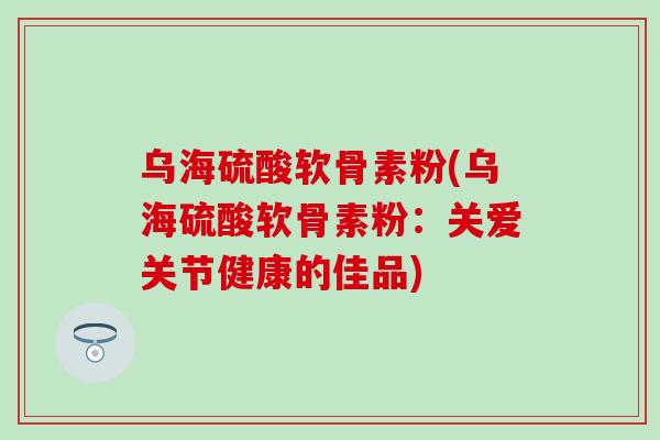 乌海硫酸软骨素粉(乌海硫酸软骨素粉：关爱关节健康的佳品)