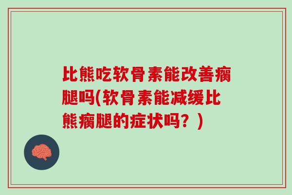 比熊吃软骨素能改善瘸腿吗(软骨素能减缓比熊瘸腿的症状吗？)