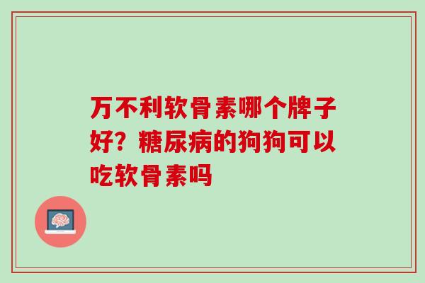 万不利软骨素哪个牌子好？糖尿病的狗狗可以吃软骨素吗