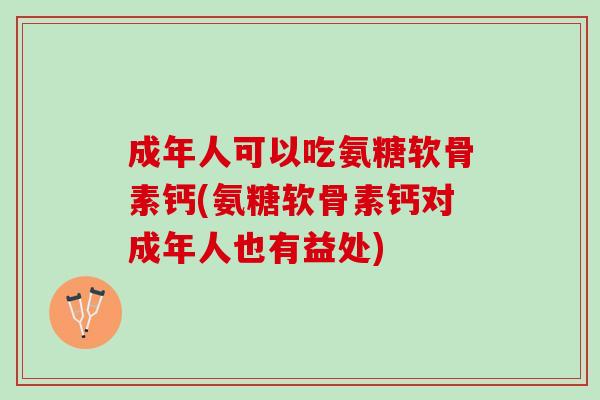 成年人可以吃氨糖软骨素钙(氨糖软骨素钙对成年人也有益处)