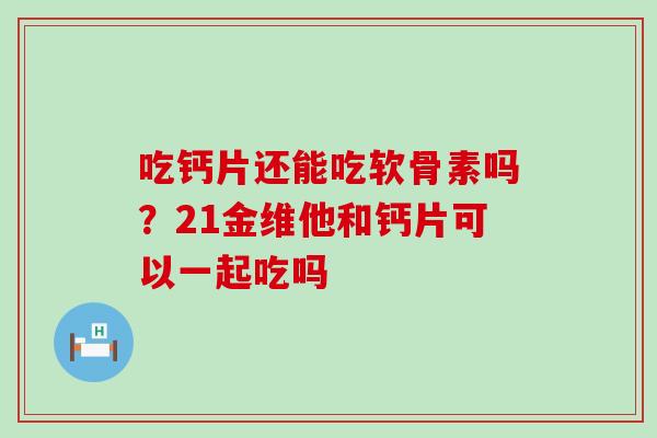 吃钙片还能吃软骨素吗？21金维他和钙片可以一起吃吗