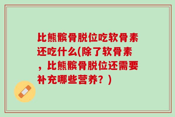 比熊髌骨脱位吃软骨素还吃什么(除了软骨素，比熊髌骨脱位还需要补充哪些营养？)