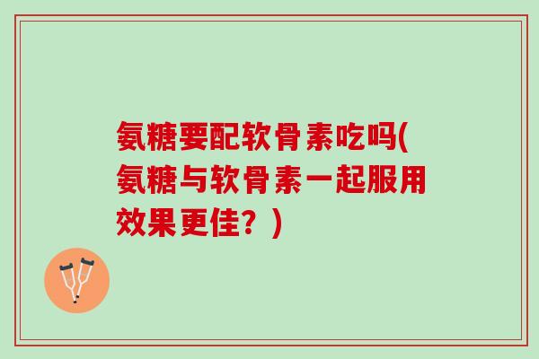 氨糖要配软骨素吃吗(氨糖与软骨素一起服用效果更佳？)